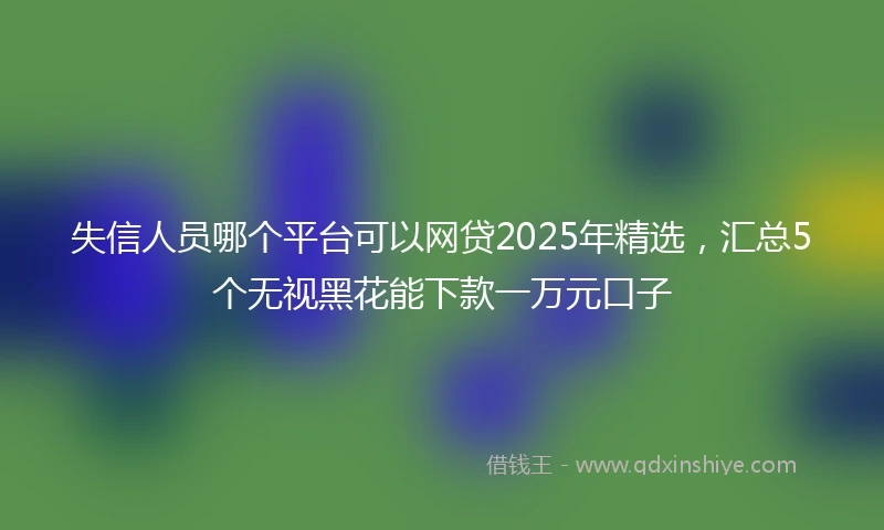 失信人员哪个平台可以网贷2025年精选,汇总5个无视黑花能下款一万元口子