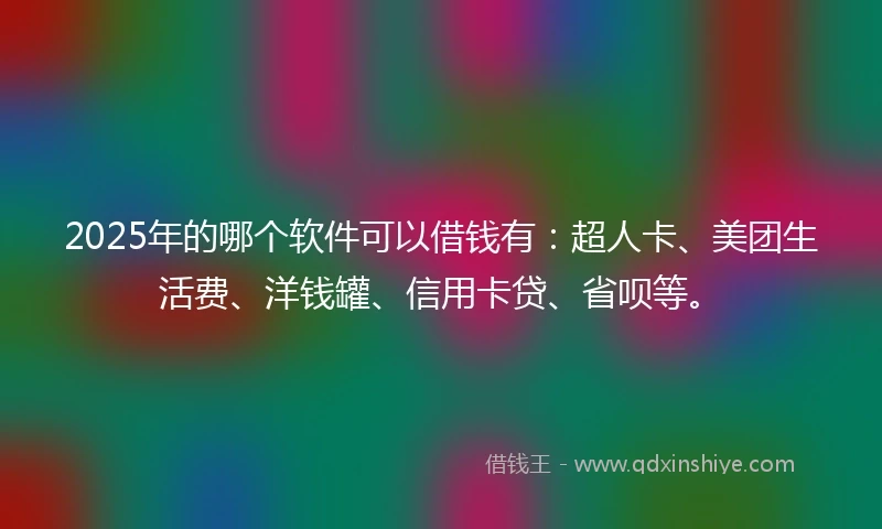 2025年的哪个软件可以借钱有：超人卡、美团生活费、洋钱罐、信用卡贷、省呗等。