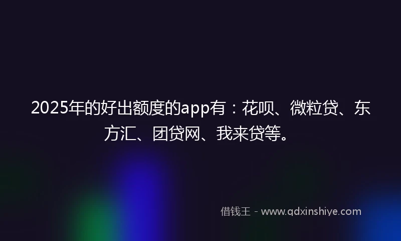 2025年的好出额度的app有：花呗、微粒贷、东方汇、团贷网、我来贷等。