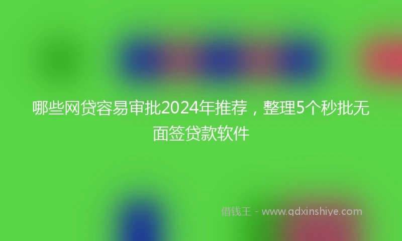 哪些网贷容易审批2024年推荐，整理5个秒批无面签贷款软件