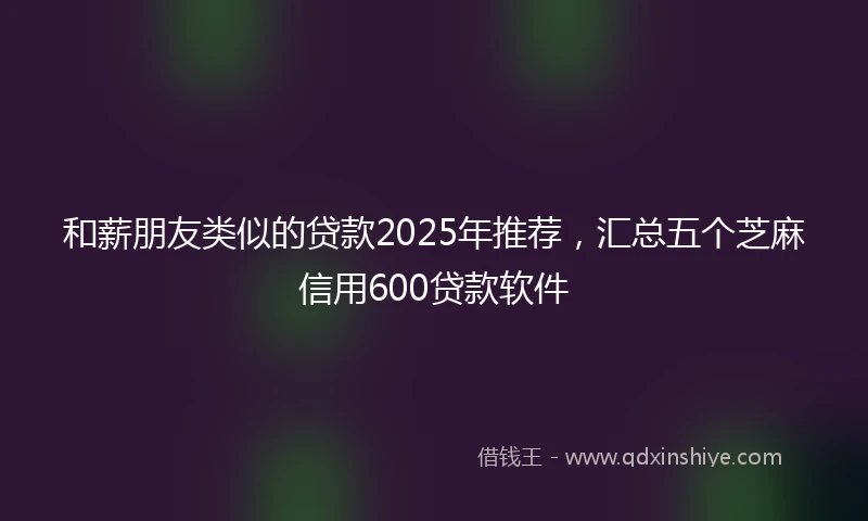 和薪朋友类似的贷款2025年推荐，汇总五个芝麻信用600贷款软件