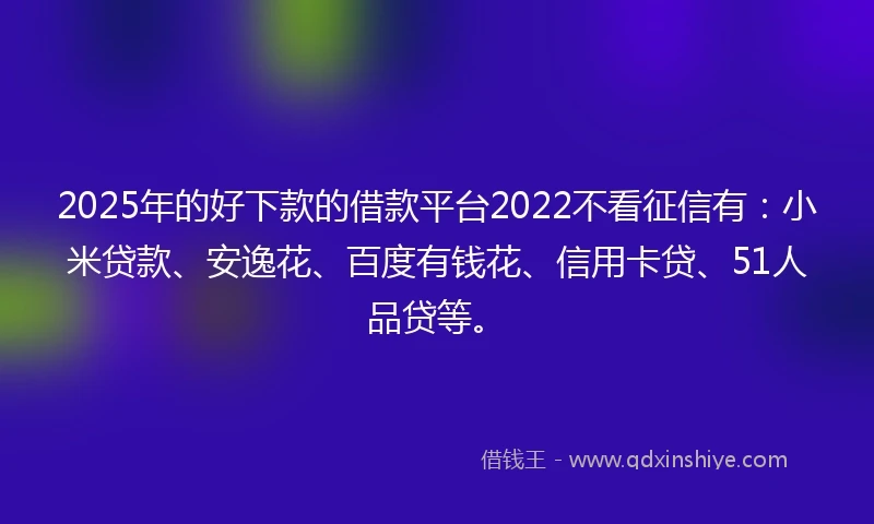 2025年的好下款的借款平台2022不看征信有：小米贷款、安逸花、百度有钱花、信用卡贷、51人品贷等。