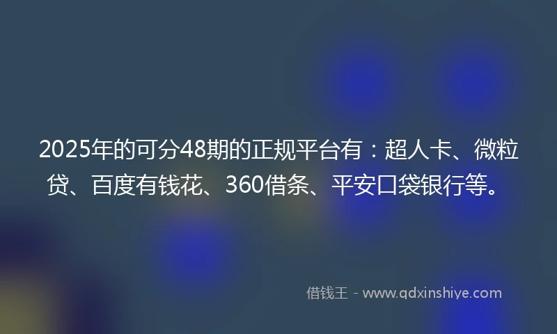 2025年的可分48期的正规平台有：超人卡、微粒贷、百度有钱花、360借条、平安口袋银行等。