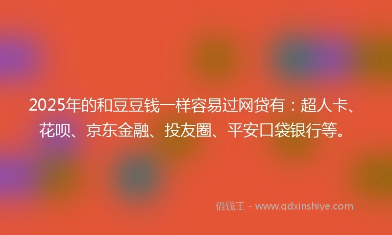 2025年的和豆豆钱一样容易过网贷有：超人卡、花呗、京东金融、投友圈、平安口袋银行等。