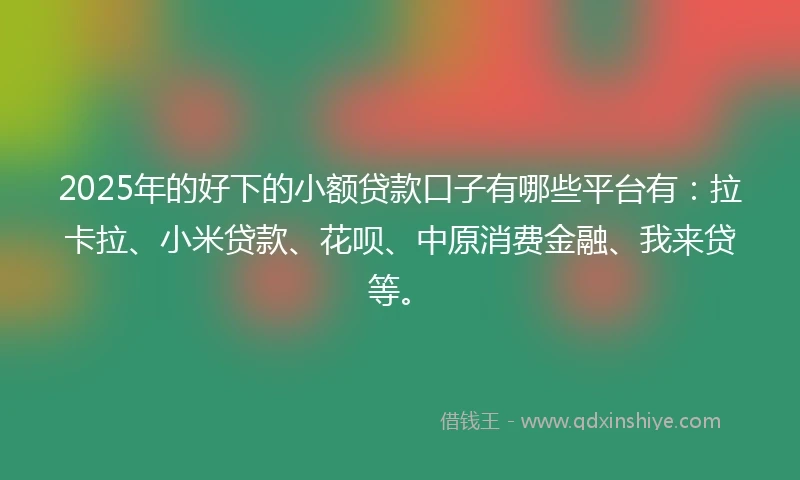 2025年的好下的小额贷款口子有哪些平台有：拉卡拉、小米贷款、花呗、中原消费金融、我来贷等。