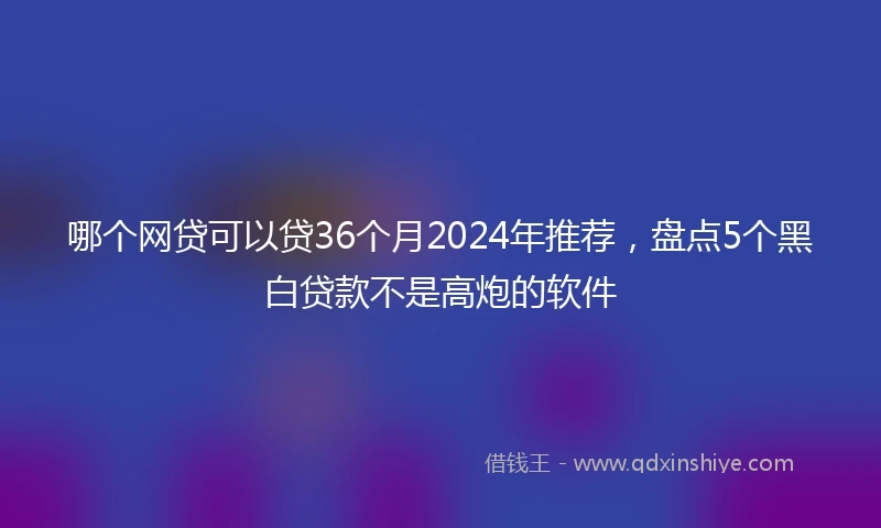 哪个网贷可以贷36个月2024年推荐，盘点5个黑白贷款不是高炮的软件