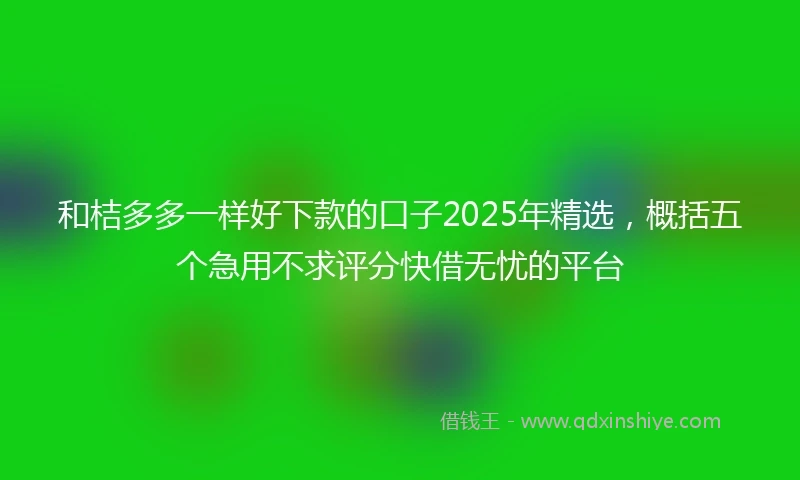 和桔多多一样好下款的口子2025年精选，概括五个急用不求评分快借无忧的平台