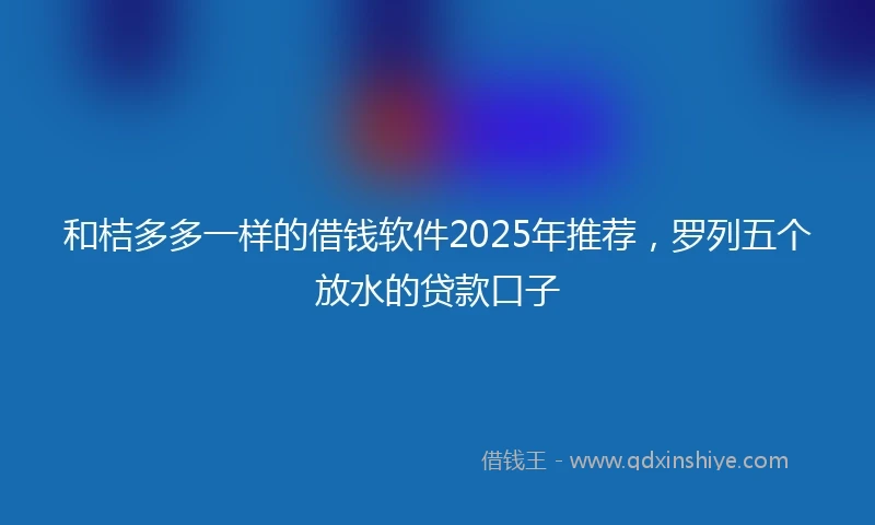 和桔多多一样的借钱软件2025年推荐，罗列五个放水的贷款口子