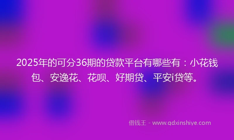 2025年的可分36期的贷款平台有哪些有：小花钱包、安逸花、花呗、好期贷、平安i贷等。