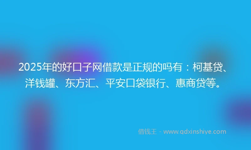 2025年的好口子网借款是正规的吗有：柯基贷、洋钱罐、东方汇、平安口袋银行、惠商贷等。