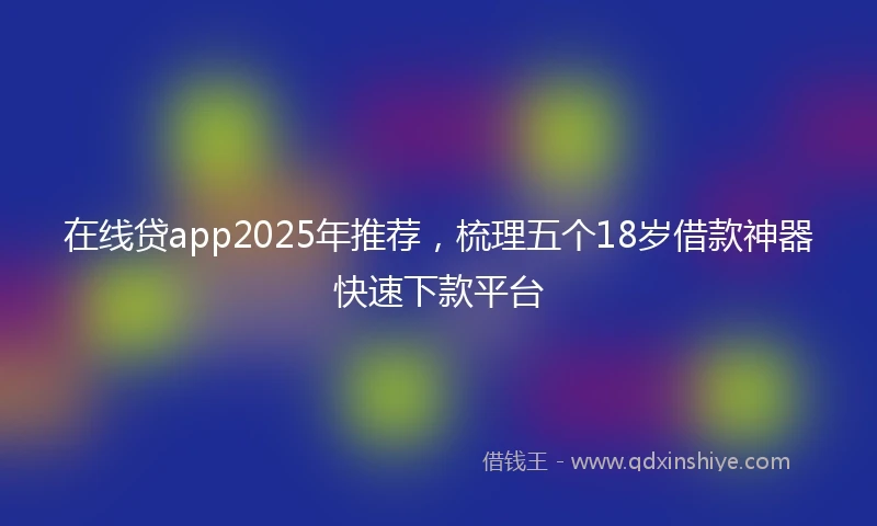在线贷app2025年推荐，梳理五个18岁借款神器快速下款平台