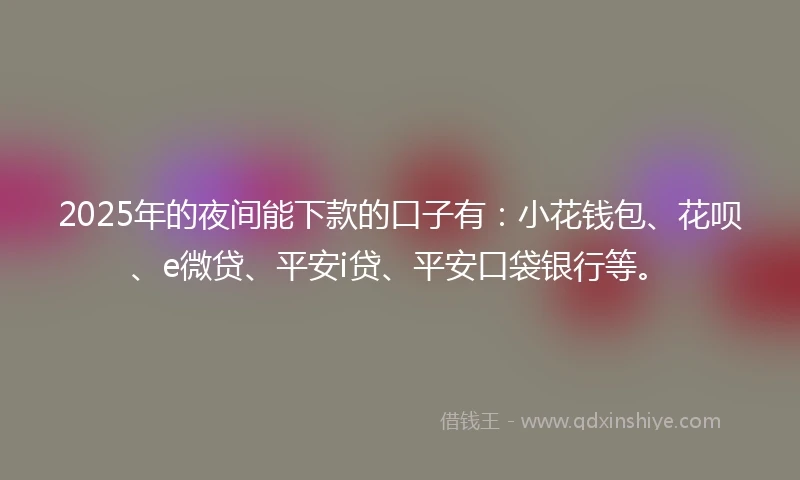 2025年的夜间能下款的口子有：小花钱包、花呗、e微贷、平安i贷、平安口袋银行等。