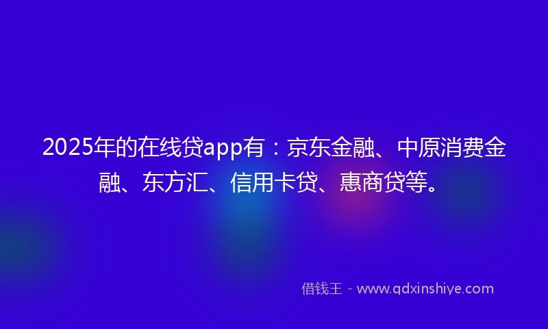 2025年的在线贷app有：京东金融、中原消费金融、东方汇、信用卡贷、惠商贷等。