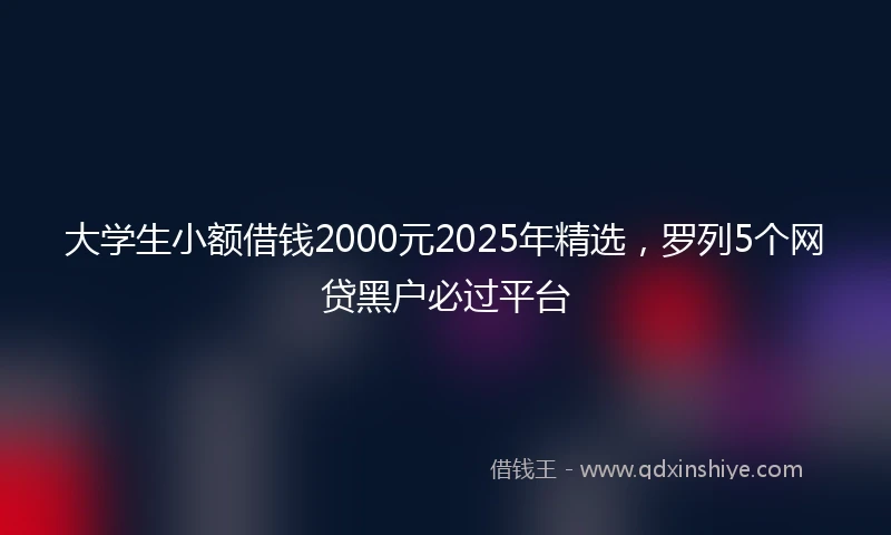 大学生小额借钱2000元2025年精选，罗列5个网贷黑户必过平台