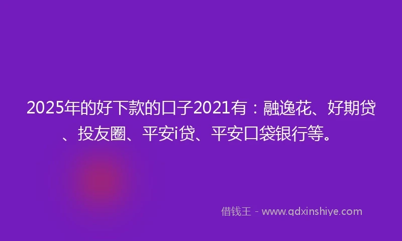 2025年的好下款的口子2021有：融逸花、好期贷、投友圈、平安i贷、平安口袋银行等。