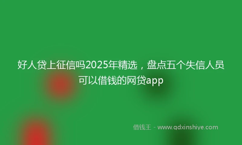 好人贷上征信吗2025年精选，盘点五个失信人员可以借钱的网贷app