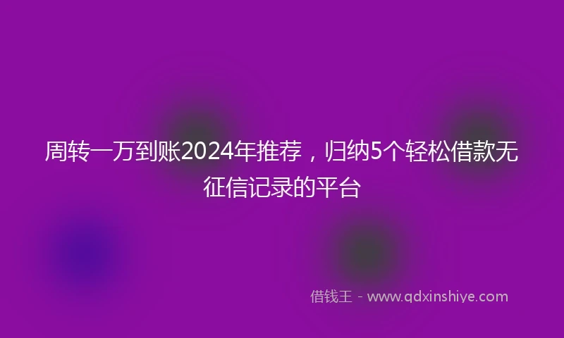 周转一万到账2024年推荐，归纳5个轻松借款无征信记录的平台