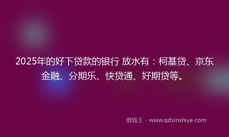 2025年的好下贷款的银行 放水有：柯基贷、京东金融、分期乐、快贷通、好期贷等。
