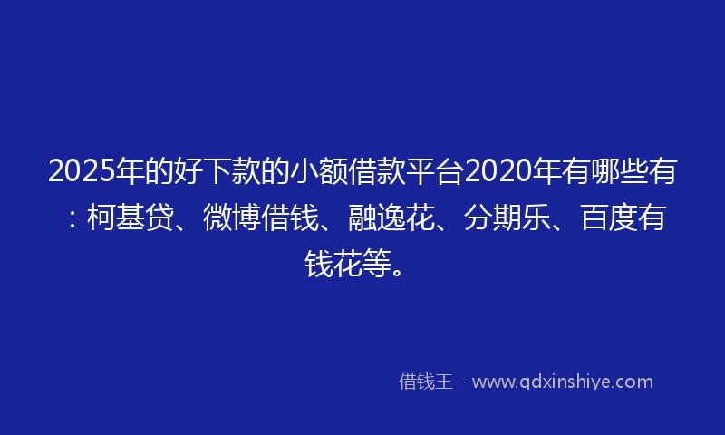 2025年的好下款的小额借款平台2020年有哪些有：柯基贷、微博借钱、融逸花、分期乐、百度有钱花等。
