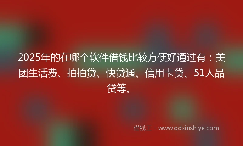 2025年的在哪个软件借钱比较方便好通过有：美团生活费、拍拍贷、快贷通、信用卡贷、51人品贷等。