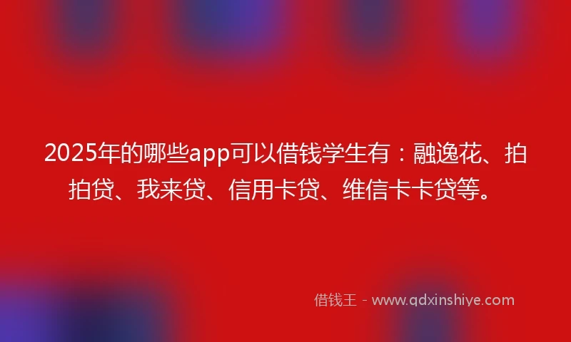 2025年的哪些app可以借钱学生有：融逸花、拍拍贷、我来贷、信用卡贷、维信卡卡贷等。