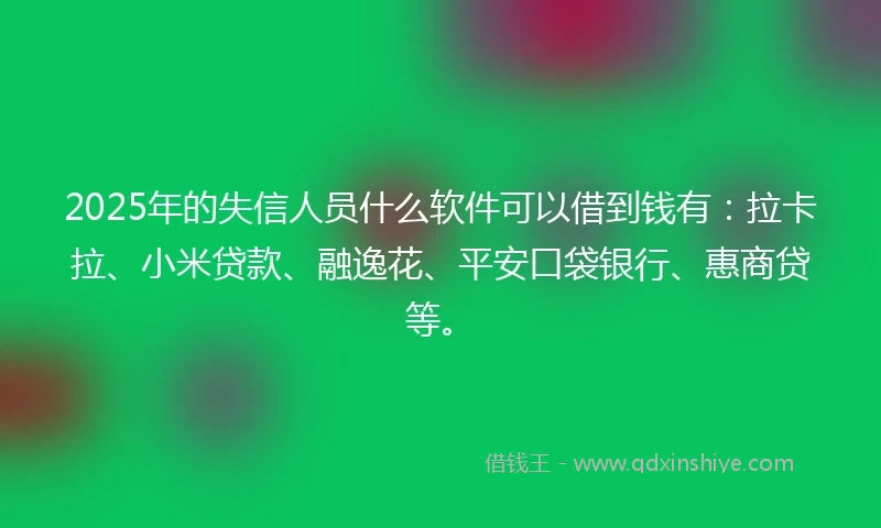 2025年的失信人员什么软件可以借到钱有：拉卡拉、小米贷款、融逸花、平安口袋银行、惠商贷等。