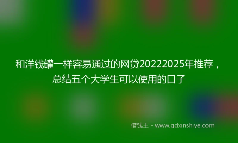 和洋钱罐一样容易通过的网贷20222025年推荐，总结五个大学生可以使用的口子