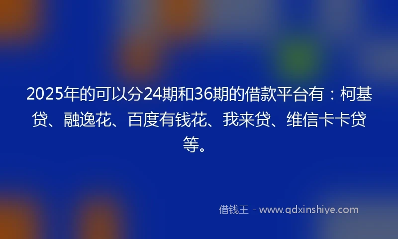 2025年的可以分24期和36期的借款平台有：柯基贷、融逸花、百度有钱花、我来贷、维信卡卡贷等。