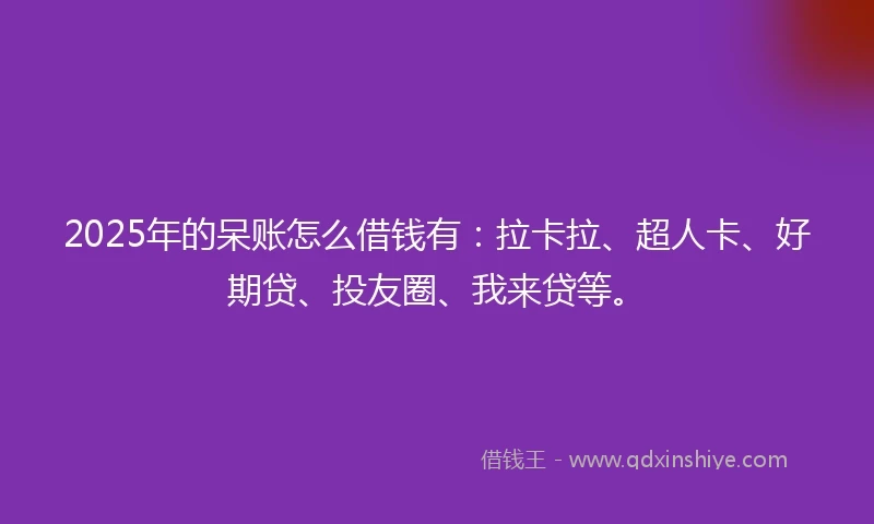 2025年的呆账怎么借钱有：拉卡拉、超人卡、好期贷、投友圈、我来贷等。