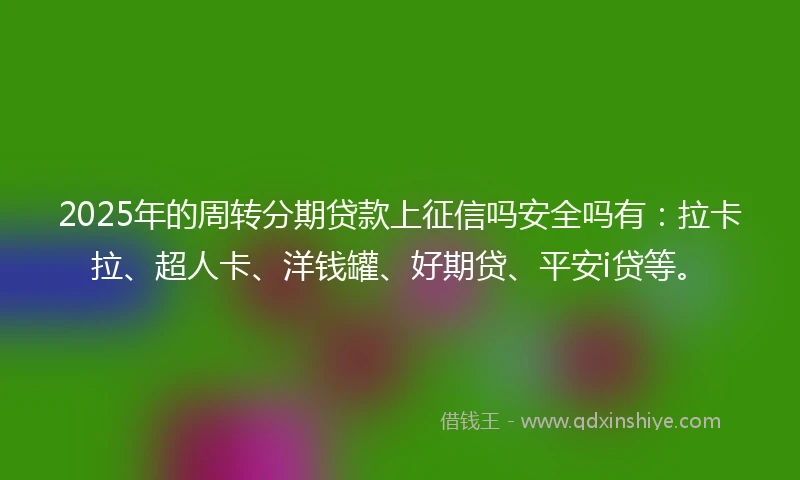 2025年的周转分期贷款上征信吗安全吗有：拉卡拉、超人卡、洋钱罐、好期贷、平安i贷等。