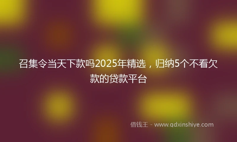 召集令当天下款吗2025年精选，归纳5个不看欠款的贷款平台