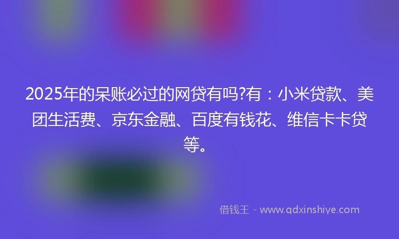 2025年的呆账必过的网贷有吗?有：小米贷款、美团生活费、京东金融、百度有钱花、维信卡卡贷等。
