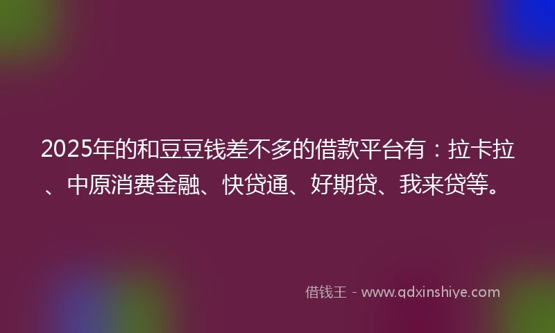 2025年的和豆豆钱差不多的借款平台有：拉卡拉、中原消费金融、快贷通、好期贷、我来贷等。