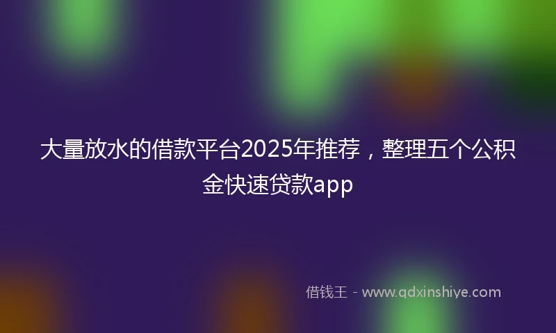 大量放水的借款平台2025年推荐，整理五个公积金快速贷款app
