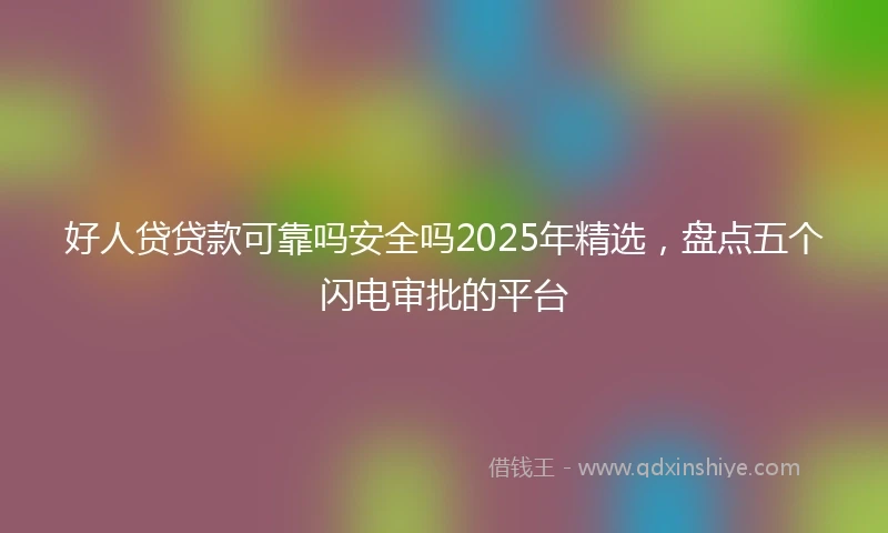 好人贷贷款可靠吗安全吗2025年精选，盘点五个闪电审批的平台