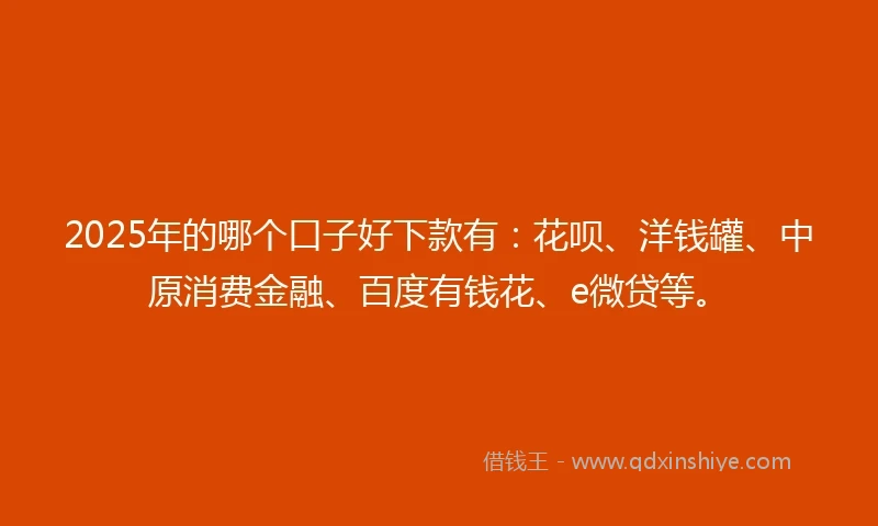 2025年的哪个口子好下款有：花呗、洋钱罐、中原消费金融、百度有钱花、e微贷等。