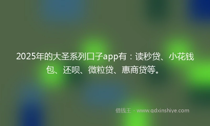 2025年的大圣系列口子app有：读秒贷、小花钱包、还呗、微粒贷、惠商贷等。
