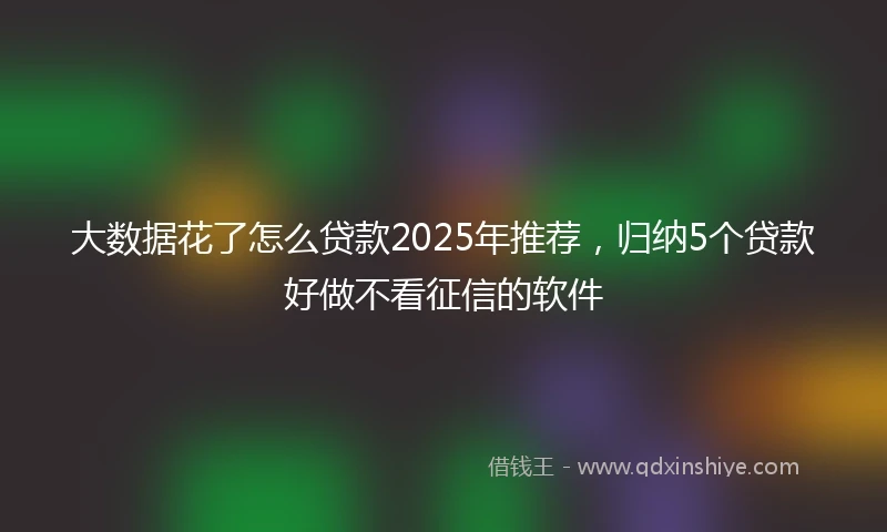 大数据花了怎么贷款2025年推荐，归纳5个贷款好做不看征信的软件