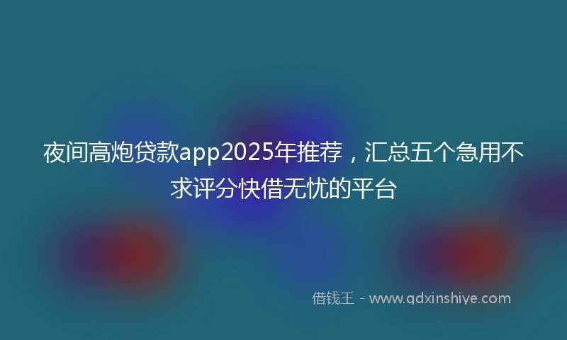 夜间高炮贷款app2025年推荐，汇总五个急用不求评分快借无忧的平台
