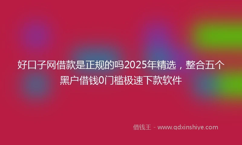 好口子网借款是正规的吗2025年精选，整合五个黑户借钱0门槛极速下款软件
