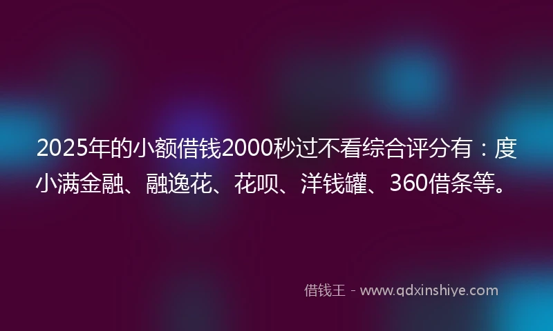 2025年的小额借钱2000秒过不看综合评分有：度小满金融、融逸花、花呗、洋钱罐、360借条等。