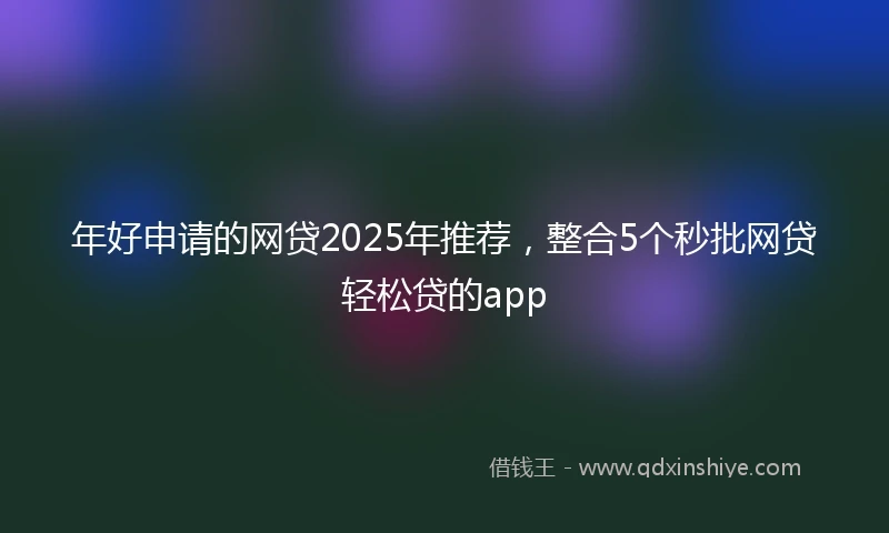 年好申请的网贷2025年推荐，整合5个秒批网贷轻松贷的app
