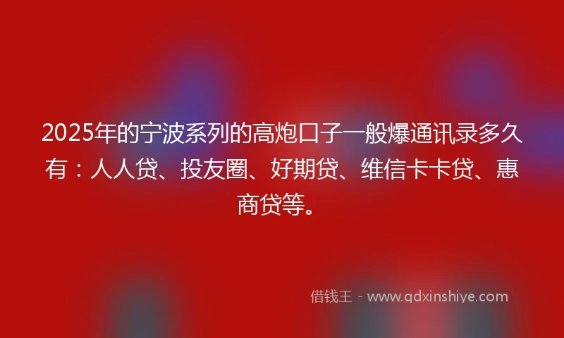 2025年的宁波系列的高炮口子一般爆通讯录多久有：人人贷、投友圈、好期贷、维信卡卡贷、惠商贷等。