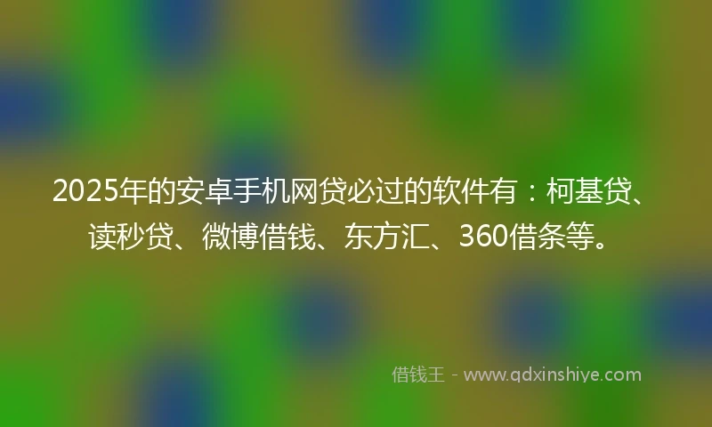 2025年的安卓手机网贷必过的软件有：柯基贷、读秒贷、微博借钱、东方汇、360借条等。