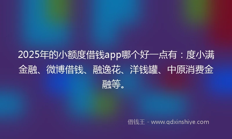 2025年的小额度借钱app哪个好一点有：度小满金融、微博借钱、融逸花、洋钱罐、中原消费金融等。