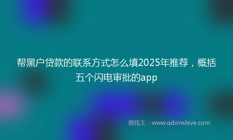 帮黑户贷款的联系方式怎么填2025年推荐，概括五个闪电审批的app