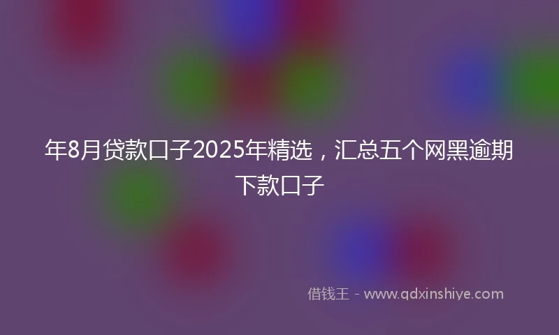 年8月贷款口子2025年精选，汇总五个网黑逾期下款口子