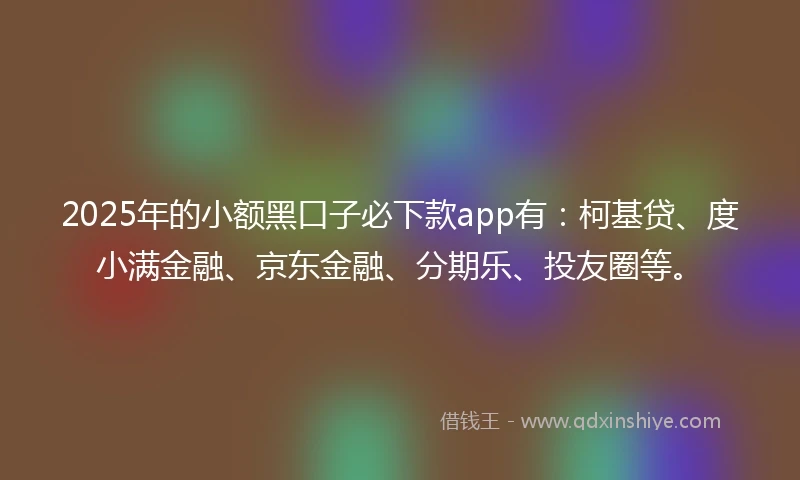 2025年的小额黑口子必下款app有：柯基贷、度小满金融、京东金融、分期乐、投友圈等。