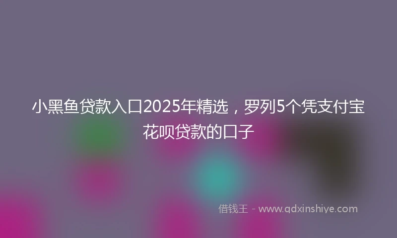 小黑鱼贷款入口2025年精选，罗列5个凭支付宝花呗贷款的口子