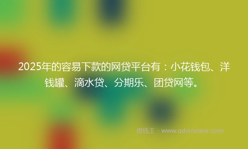 2025年的容易下款的网贷平台有：小花钱包、洋钱罐、滴水贷、分期乐、团贷网等。
